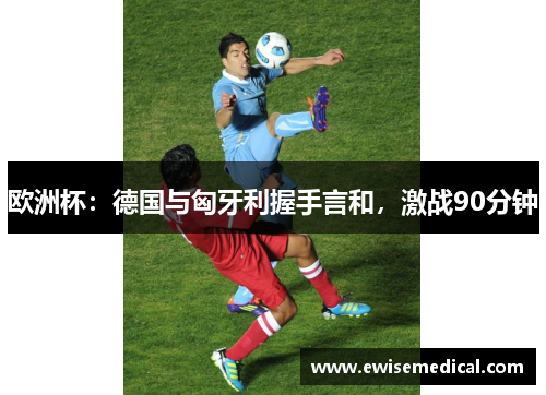 欧洲杯：德国与匈牙利握手言和，激战90分钟