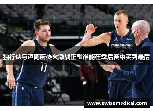 独行侠与迈阿密热火激战正酣谁能在季后赛中笑到最后