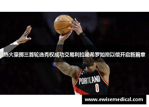 热火豪掷三首轮选秀权成功交易利拉德希罗如愿以偿开启新篇章