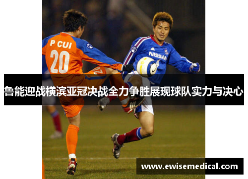 鲁能迎战横滨亚冠决战全力争胜展现球队实力与决心