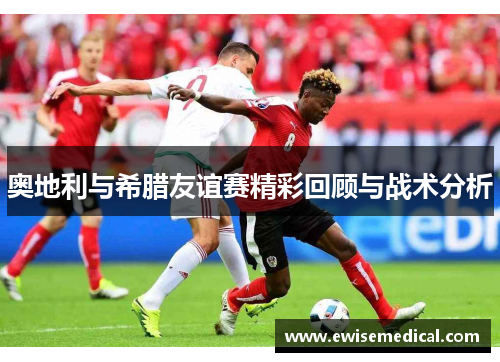 奥地利与希腊友谊赛精彩回顾与战术分析